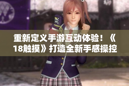重新定义手游互动体验！《18触摸》打造全新手感操控！