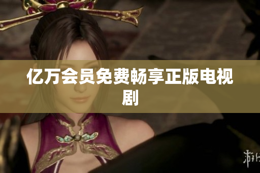 亿万会员免费畅享正版电视剧