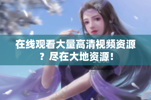 在线观看大量高清视频资源？尽在大地资源！