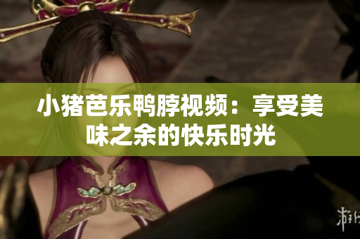 小猪芭乐鸭脖视频：享受美味之余的快乐时光