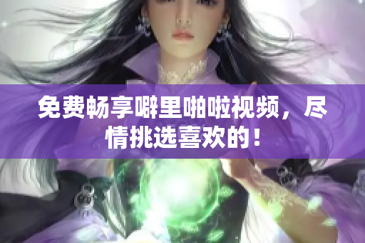 免费畅享噼里啪啦视频，尽情挑选喜欢的！
