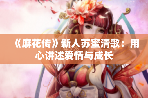 《麻花传》新人苏蜜清歌：用心讲述爱情与成长