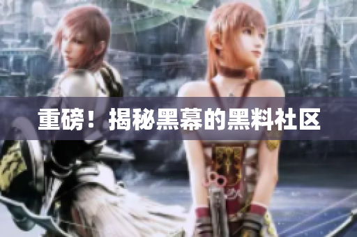 重磅！揭秘黑幕的黑料社区