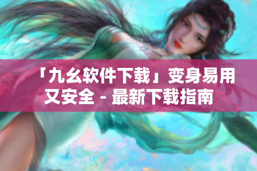 「九幺软件下载」变身易用又安全 - 最新下载指南