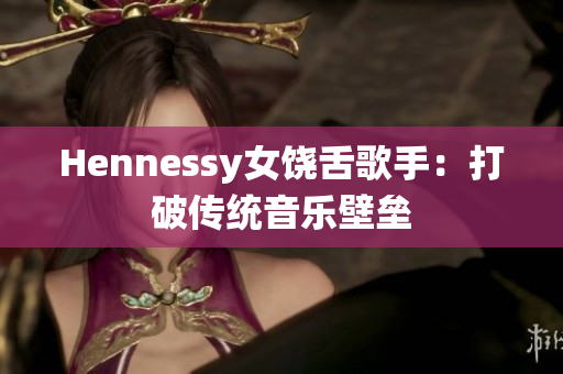 Hennessy女饶舌歌手：打破传统音乐壁垒