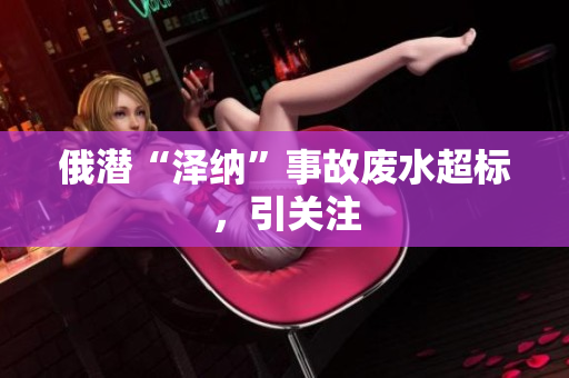 俄潜“泽纳”事故废水超标，引关注