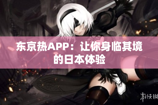 东京热APP：让你身临其境的日本体验