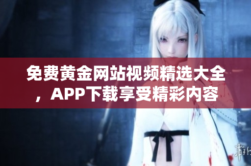 免费黄金网站视频精选大全，APP下载享受精彩内容