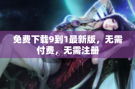 免费下载9到1最新版，无需付费，无需注册