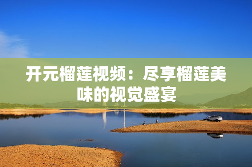 开元榴莲视频：尽享榴莲美味的视觉盛宴