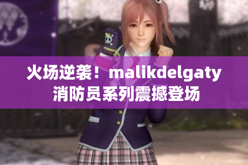 火场逆袭！malikdelgaty 消防员系列震撼登场