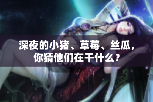 深夜的小猪、草莓、丝瓜，你猜他们在干什么？