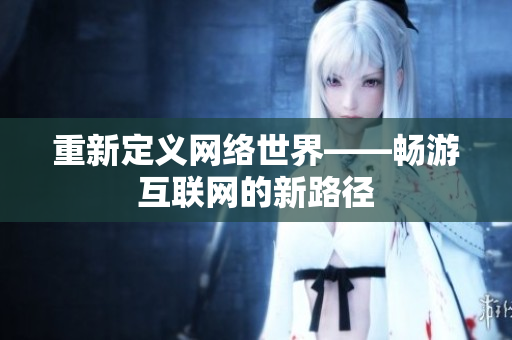 重新定义网络世界——畅游互联网的新路径