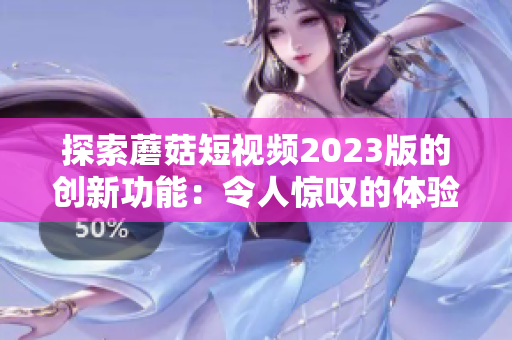 探索蘑菇短视频2023版的创新功能：令人惊叹的体验！