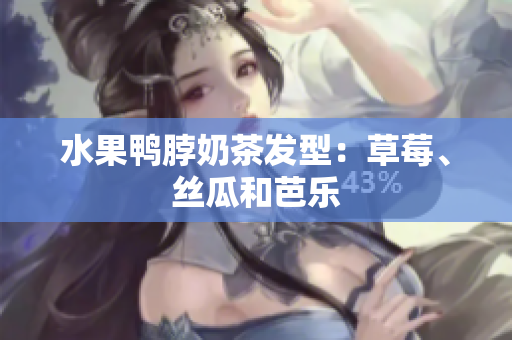 水果鸭脖奶茶发型：草莓、丝瓜和芭乐