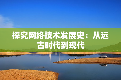 探究网络技术发展史：从远古时代到现代