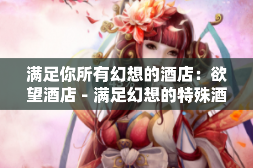 满足你所有幻想的酒店：欲望酒店 - 满足幻想的特殊酒店：欲望酒店体验