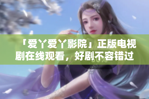 「爱丫爱丫影院」正版电视剧在线观看，好剧不容错过！