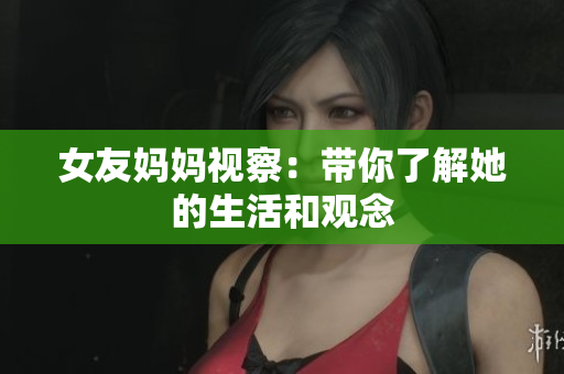 女友妈妈视察：带你了解她的生活和观念