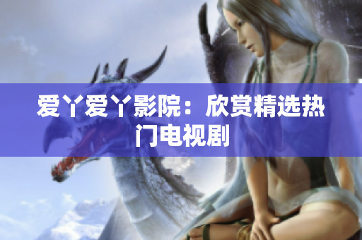 爱丫爱丫影院：欣赏精选热门电视剧