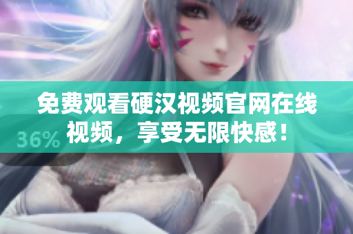 免费观看硬汉视频官网在线视频，享受无限快感！