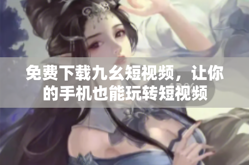 免费下载九幺短视频，让你的手机也能玩转短视频
