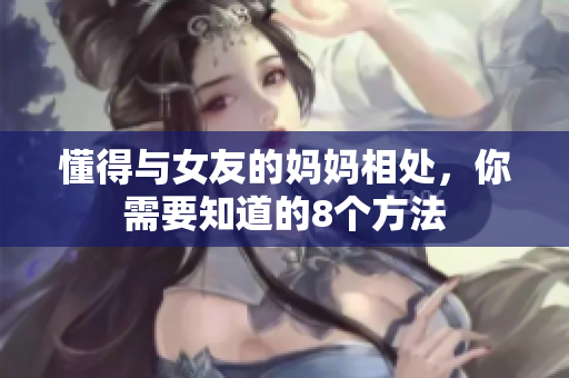 懂得与女友的妈妈相处，你需要知道的8个方法