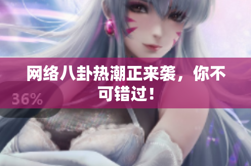 网络八卦热潮正来袭，你不可错过！