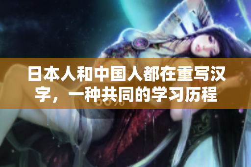 日本人和中国人都在重写汉字，一种共同的学习历程