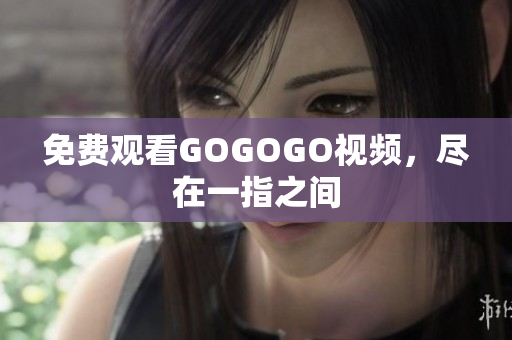 免费观看GOGOGO视频，尽在一指之间