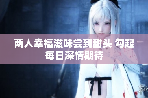 两人幸福滋味尝到甜头 勾起每日深情期待