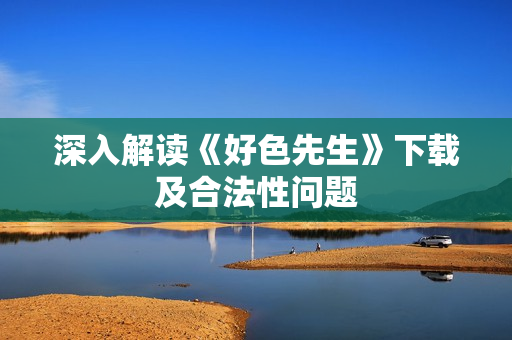 深入解读《好色先生》下载及合法性问题