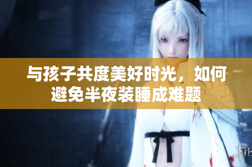与孩子共度美好时光，如何避免半夜装睡成难题