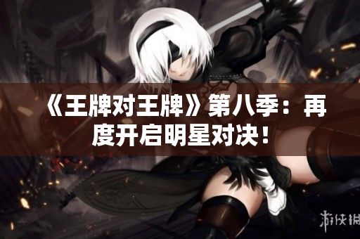 《王牌对王牌》第八季：再度开启明星对决！