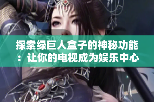 探索绿巨人盒子的神秘功能：让你的电视成为娱乐中心