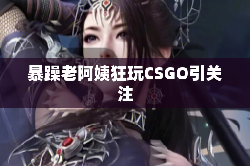 暴躁老阿姨狂玩CSGO引关注