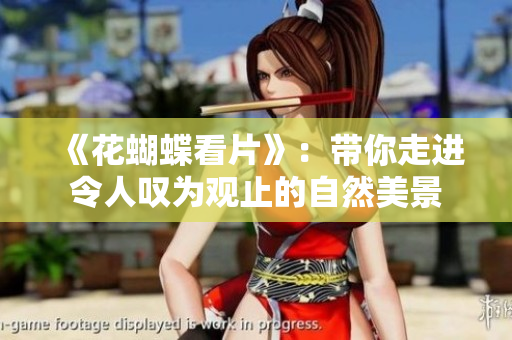 《花蝴蝶看片》：带你走进令人叹为观止的自然美景