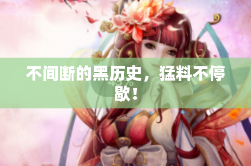 不间断的黑历史，猛料不停歇！