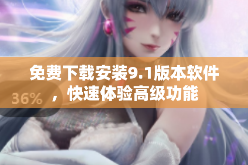 免费下载安装9.1版本软件，快速体验高级功能