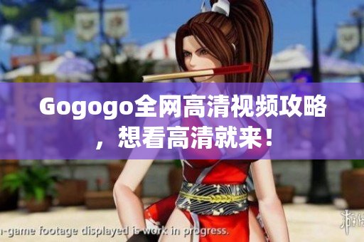 Gogogo全网高清视频攻略，想看高清就来！