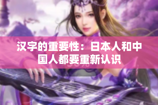 汉字的重要性：日本人和中国人都要重新认识