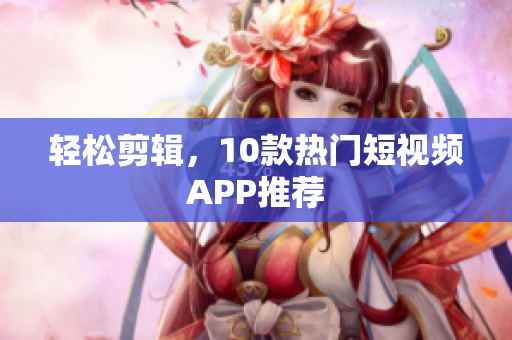 轻松剪辑，10款热门短视频APP推荐