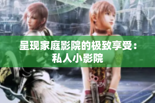 呈现家庭影院的极致享受：私人小影院