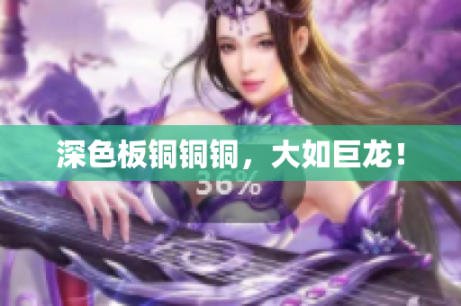 深色板铜铜铜，大如巨龙！