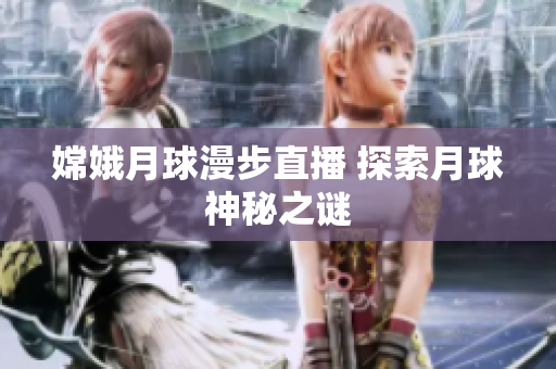 嫦娥月球漫步直播 探索月球神秘之谜