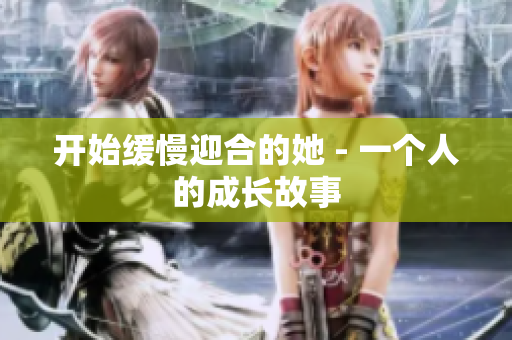 开始缓慢迎合的她 - 一个人的成长故事