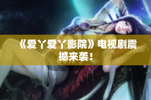 《爱丫爱丫影院》电视剧震撼来袭！