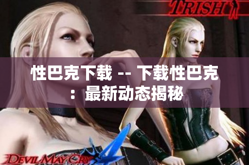 性巴克下载 -- 下载性巴克：最新动态揭秘