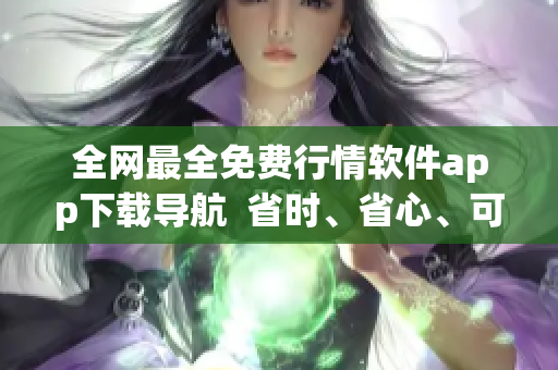 全网最全免费行情软件app下载导航  省时、省心、可靠！