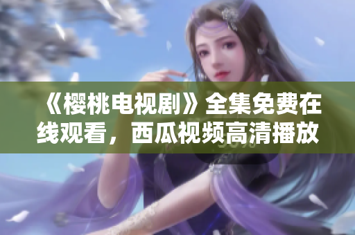 《樱桃电视剧》全集免费在线观看，西瓜视频高清播放